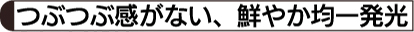 つぶつぶ感がない、鮮やか均一発光